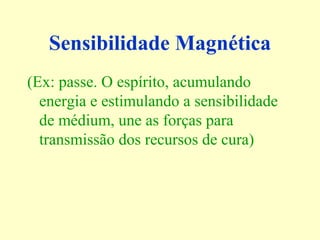 Sensibilidade Magnética 
(Ex: passe. O espírito, acumulando 
energia e estimulando a sensibilidade 
de médium, une as forças para 
transmissão dos recursos de cura) 
 