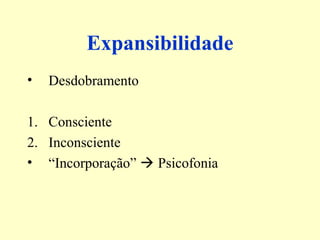 Expansibilidade 
• Desdobramento 
1. Consciente 
2. Inconsciente 
• “Incorporação”  Psicofonia 
 