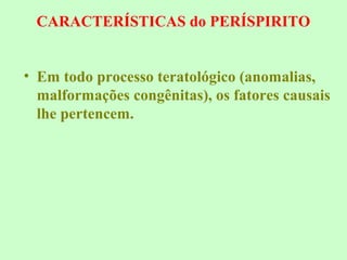 CARACTERÍSTICAS do PERÍSPIRITO 
• Em todo processo teratológico (anomalias, 
malformações congênitas), os fatores causais 
lhe pertencem. 
 