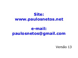Site:
www.paulosnetos.net
e-mail:
paulosnetos@gmail.com
Versão 13
 