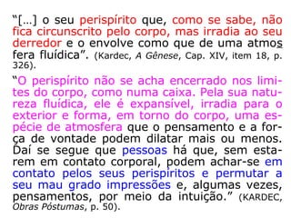 “Os Espíritos superiores, […] podem vir aos
mundos inferiores, e, até, encarnar neles. Ti-
ram, dos elementos constitutivos do mundo
onde entram, os materiais para a formação
do envoltório fluídico ou carnal apropriado ao
meio em que se encontrem. Fazem como o
nobre que despe temporariamente suas ves-
tes, para envergar os trajes plebeus, sem dei
xar por isso de ser nobre.” (KARDEC, A Gênese,
Cap. XIV, item 9, p. 319).
 