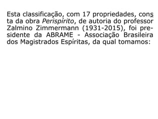 “O perispírito não se acha encerrado nos li-
mites do corpo, como numa caixa. Pela sua
natureza fluídica, ele é expansível, irradia
para o exterior e forma, em torno do corpo,
uma espécie de atmosfera que o pensamento
e a força de vontade podem dilatar mais ou
menos. Daí se segue que pessoas há que,
sem estarem em contato corporal, podem
achar-se em contato pelos seus perispíritos e
permutar a seu mau grado impressões e, al-
gumas vezes, pensamentos, por meio da in-
tuição.” (KARDEC, Obras Póstumas, p. 50).
 