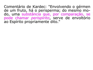 Comentário de Kardec: "Envolvendo o gérmen
de um fruto, há o perisperma; do mesmo mo-
do, uma substância que, por comparação, se
pode chamar perispírito, serve de envoltório
ao Espírito propriamente dito."
 
