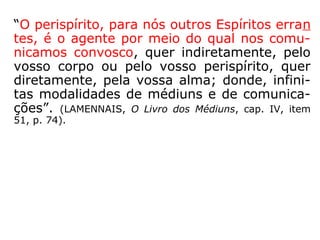 Evocação de Espírito
de pessoa viva
“[…] Do mesmo modo que alguns médiuns vi-
dentes, os Espíritos reconhecem o Espírito de
uma pessoa viva, por um rastro luminoso,
que termina no corpo, fenômeno que absolu-
tamente não se dá quando este está morto,
porque, então, a separação é completa. […].”
(KARDEC, O Livro dos Médiuns, cap. VI, item 118).
 