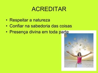 ACREDITAR Respeitar a natureza Confiar na sabedoria das coisas Presença divina em toda parte 