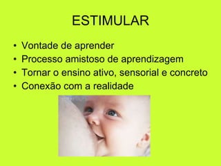 ESTIMULAR Vontade de aprender Processo amistoso de aprendizagem Tornar o ensino ativo, sensorial e concreto Conexão com a realidade 