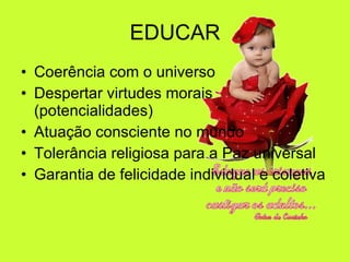 EDUCAR Coerência com o universo Despertar virtudes morais (potencialidades) Atuação consciente no mundo Tolerância religiosa para a Paz universal Garantia de felicidade individual e coletiva 