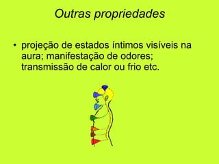Outras propriedades projeção de estados íntimos visíveis na aura; manifestação de odores; transmissão de calor ou frio etc. 