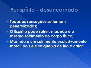  Todas as sensações se tornam
generalizadas;
 O Espírito pode sofrer, mas não é o
mesmo sofrimento do corpo físico;
 Mas não é um sofrimento exclusivamente
moral, pois ele se queixa de frio e calor;
 