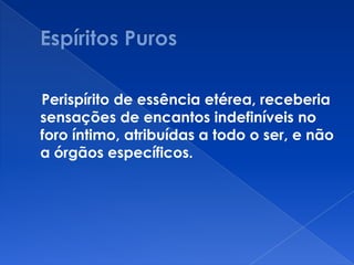 Perispírito de essência etérea, receberia
sensações de encantos indefiníveis no
foro íntimo, atribuídas a todo o ser, e não
a órgãos específicos.
 