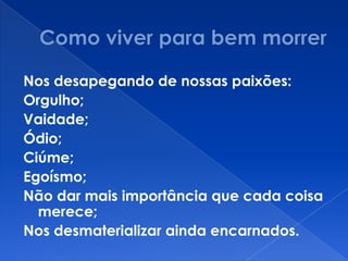 Nos desapegando de nossas paixões:
Orgulho;
Vaidade;
Ódio;
Ciúme;
Egoísmo;
Não dar mais importância que cada coisa
merece;
Nos desmaterializar ainda encarnados.
 