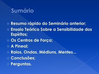  Resumo rápido do Seminário anterior;
 Ensaio Teórico Sobre a Sensibilidade dos
Espíritos;
 Os Centros de Força;
 A Pineal;
 Raios, Ondas, Médiuns, Mentes...
 Conclusões;
 Perguntas.
 