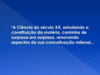 “A Ciência do século XX, estudando a
constituição da matéria, caminha de
surpresa em surpresa, renovando
aspectos de sua conceituação milenar...
 