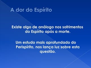 Existe algo de análogo nos sofrimentos
do Espírito após a morte.
Um estudo mais aprofundado do
Perispírito, nos lança luz sobre esta
questão.
 