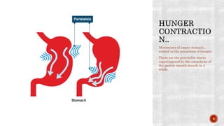Movements of empty stomach ,
related to the sensations of hunger.
These are the peristaltic waves
superimposed by the cotractions of
the gastric smooth muscle as a
whole.
9
 