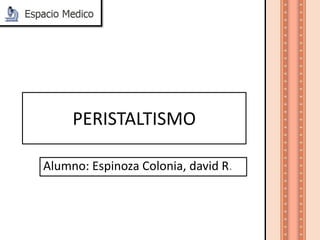 PERISTALTISMO
Alumno: Espinoza Colonia, david R.
 