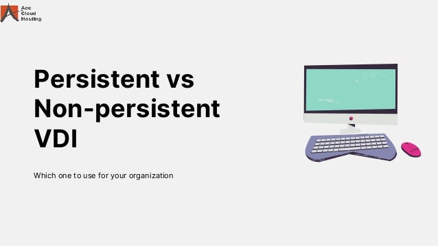 Persistent vs
Non-persistent
VDI
Which one to use for your organization
 
