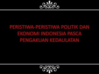PERISTIWA-PERISTIWA POLITIK DAN
EKONOMI INDONESIA PASCA
PENGAKUAN KEDAULATAN
 
