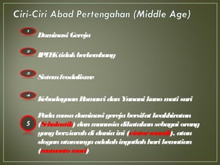 Dominasi Gereja
IPTEKtidakberkembang
Sistemfeodalisme
KebudayaanRomawidanYunanikuno mati suri
Padamasadominasigerejabersifat keakhiratan
(Scholastik) danmanusiadikatakansebagai orang
yangberziarahdiduniaini (viatormundi), atau
sloganutamanyaadalahingatlahharikematian
(momentomori)
 