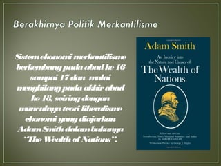 Sistemekonomimerkantilisme
berkembangpadaabadke16
sampai17dan mulai
menghilangpadaakhirabad
ke18, seiringdengan
munculnyateoriliberalisme
ekonomiyangdiajarkan
AdamSmithdalambukunya
“TheWealthof Nations”.
 