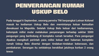 Pada tanggal 6 September, seorang perwira TNI berpangkat Letnan Kolonel
masuk ke kediaman Uskup Belo dan memintanya keluar kemudian
dievakuasi ke Mapolda. Setelah Uskup Belo keluar dari kediamannya,
kelompok milisi mulai melakukan penyerangan terhadap sekitar 5000
pengungsi yang berlindung di kompleks rumah tersebut. Para pengungsi
dipaksa mengikuti perintah para milisi keluar dari halaman kompleks
rumah Uskup Belo disertai dengan tindakan-tindakan kekerasan, dan
pembakaran. Serangan itu setidaknya berakibat jatuhnya korban 2 orang
tewas
 