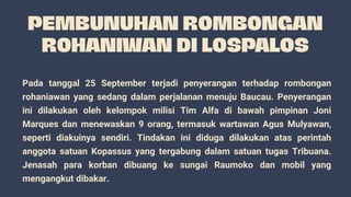 Pada tanggal 25 September terjadi penyerangan terhadap rombongan
rohaniawan yang sedang dalam perjalanan menuju Baucau. Penyerangan
ini dilakukan oleh kelompok milisi Tim Alfa di bawah pimpinan Joni
Marques dan menewaskan 9 orang, termasuk wartawan Agus Mulyawan,
seperti diakuinya sendiri. Tindakan ini diduga dilakukan atas perintah
anggota satuan Kopassus yang tergabung dalam satuan tugas Tribuana.
Jenasah para korban dibuang ke sungai Raumoko dan mobil yang
mengangkut dibakar.
 