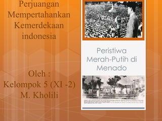 Perjuangan
Mempertahankan
Kemerdekaan
indonesia

Oleh :
Kelompok 5 (XI -2)
M. Kholili

Peristiwa
Merah-Putih di
Menado

 