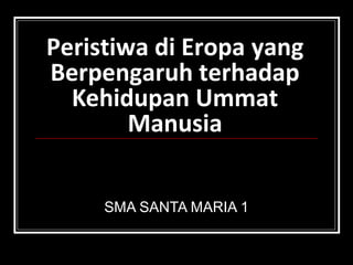 Peristiwa di Eropa yang 
Berpengaruh terhadap 
Kehidupan Ummat 
Manusia 
SMA SANTA MARIA 1 
 