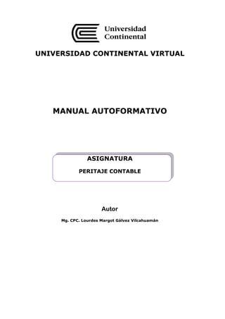 UNIVERSIDAD CONTINENTAL VIRTUAL
MANUAL AUTOFORMATIVO
ASIGNATURA
PERITAJE CONTABLE
Autor
Mg. CPC. Lourdes Margot Gálvez Vilcahuamán
 