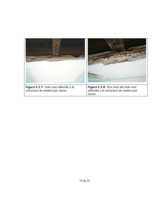 Figura 5.3.7 Cielo raso adherido a la         Figura 5.3.8 Otra vista del cielo raso
estructura de madera por clavos.              adherido a la estructura de madera por
                                              clavos.




                                        15 de 21
 