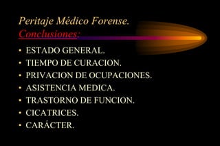 Peritaje Médico Forense.
Conclusiones:
•   ESTADO GENERAL.
•   TIEMPO DE CURACION.
•   PRIVACION DE OCUPACIONES.
•   ASISTENCIA MEDICA.
•   TRASTORNO DE FUNCION.
•   CICATRICES.
•   CARÁCTER.
 