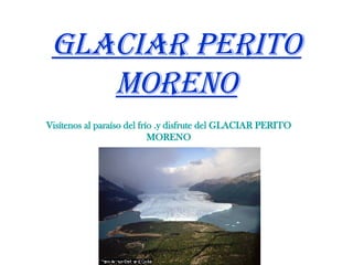Glaciar Perito Moreno   Visítenos al paraíso del frío .y disfrute del GLACIAR PERITO MORENO 