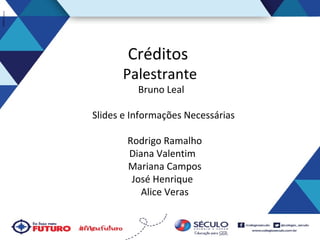 Créditos

Palestrante
Bruno Leal

Slides e Informações Necessárias
Rodrigo Ramalho
Diana Valentim
Mariana Campos
José Henrique
Alice Veras

 