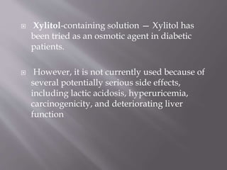  Xylitol-containing solution — Xylitol has
been tried as an osmotic agent in diabetic
patients.
 However, it is not currently used because of
several potentially serious side effects,
including lactic acidosis, hyperuricemia,
carcinogenicity, and deteriorating liver
function
 