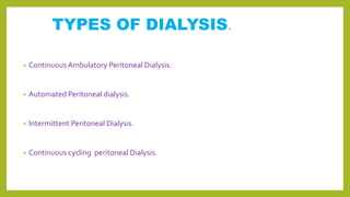 TYPES OF DIALYSIS.
• Continuous Ambulatory Peritoneal Dialysis.
• Automated Peritoneal dialysis.
• Intermittent Peritoneal Dialysis.
• Continuous cycling peritoneal Dialysis.
 