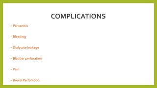 COMPLICATIONS
• Peritonitis
• Bleeding
• Dialysate leakage
• Bladder perforation
• Pain
• Bowel Perforation.
 
