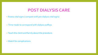 POST DIALYSIS CARE
• Assess vital signs ( compare with pre-dialysis vital signs)
• Time meals to correspond with dialysis outflow.
• Teach the client and family about the procedure.
• Watch for complications.
 