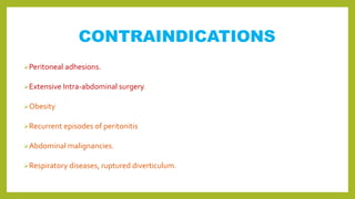 CONTRAINDICATIONS
Peritoneal adhesions.
Extensive Intra-abdominal surgery.
Obesity
Recurrent episodes of peritonitis
Abdominal malignancies.
Respiratory diseases, ruptured diverticulum.
 