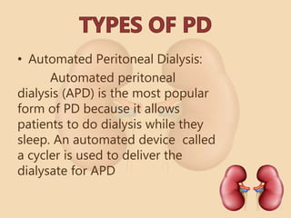 • Automated Peritoneal Dialysis:
Automated peritoneal
dialysis (APD) is the most popular
form of PD because it allows
patients to do dialysis while they
sleep. An automated device called
a cycler is used to deliver the
dialysate for APD
 