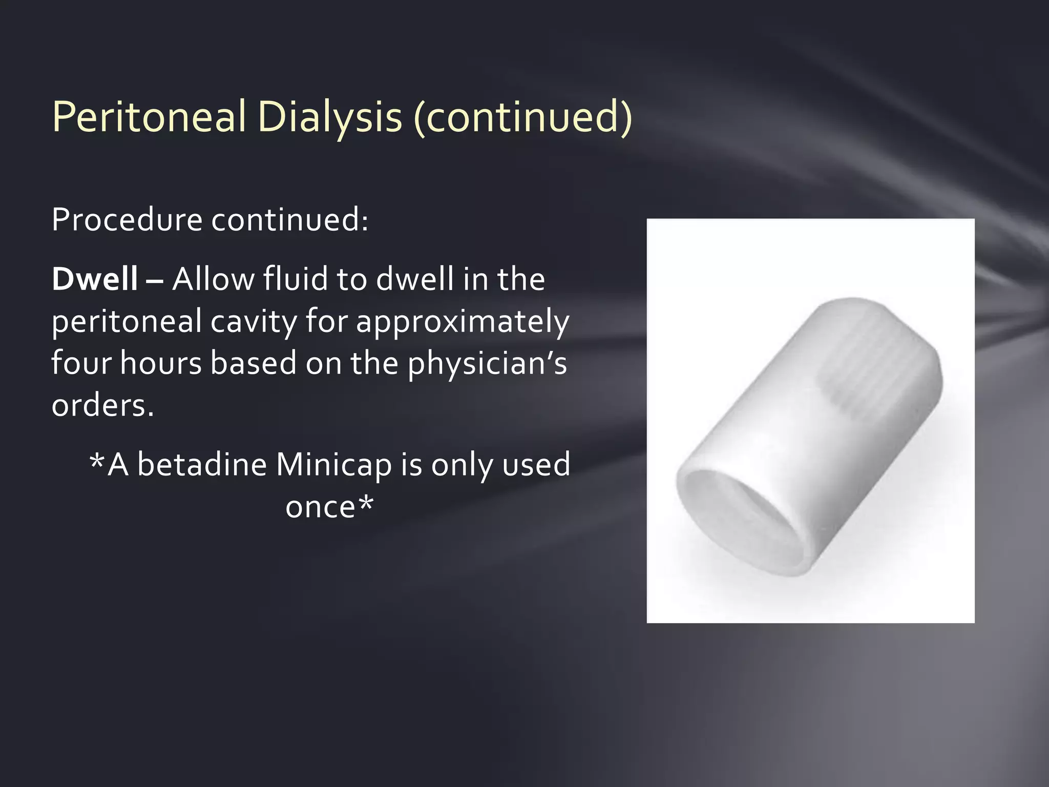 Peritoneal Dialysis (continued)

Procedure continued:
Dwell – Allow fluid to dwell in the
peritoneal cavity for approximately
four hours based on the physician’s
orders.
  *A betadine Minicap is only used
              once*
 
