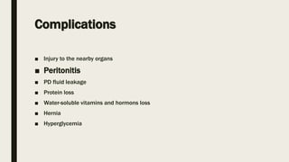 Complications
■ Injury to the nearby organs
■ Peritonitis
■ PD fluid leakage
■ Protein loss
■ Water-soluble vitamins and hormons loss
■ Hernia
■ Hyperglycemia
 