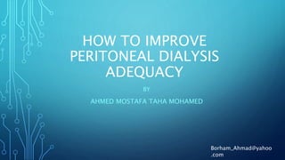 HOW TO IMPROVE
PERITONEAL DIALYSIS
ADEQUACY
BY
AHMED MOSTAFA TAHA MOHAMED
Borham_Ahmad@yahoo
.com
 