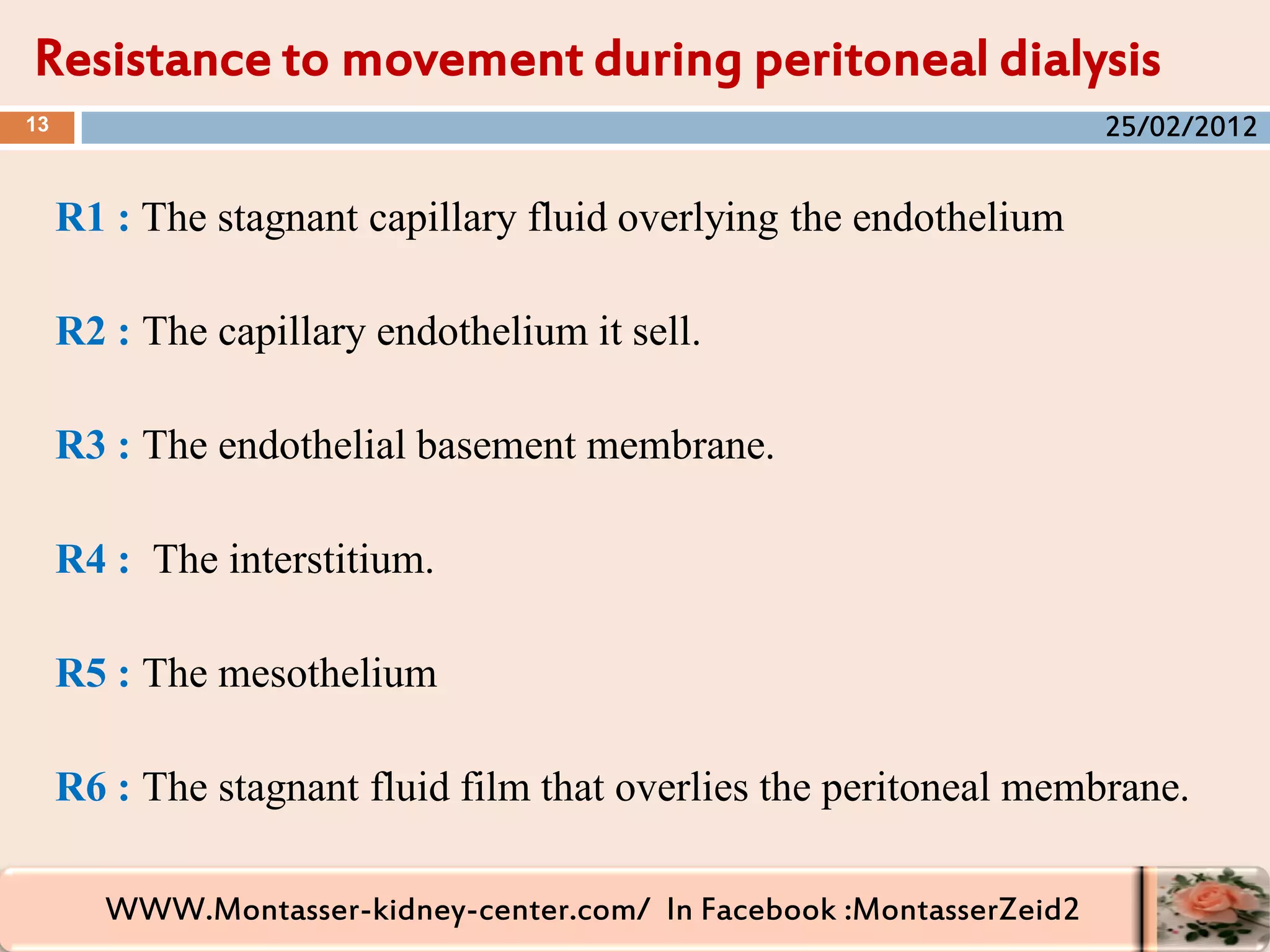 WWW.Montasser-kidney-center.com/ In Facebook :MontasserZeid2
R1 : The stagnant capillary fluid overlying the endothelium
R2 : The capillary endothelium it sell.
R3 : The endothelial basement membrane.
R4 : The interstitium.
R5 : The mesothelium
R6 : The stagnant fluid film that overlies the peritoneal membrane.
Resistance to movement during peritoneal dialysis
13 25/02/2012
 