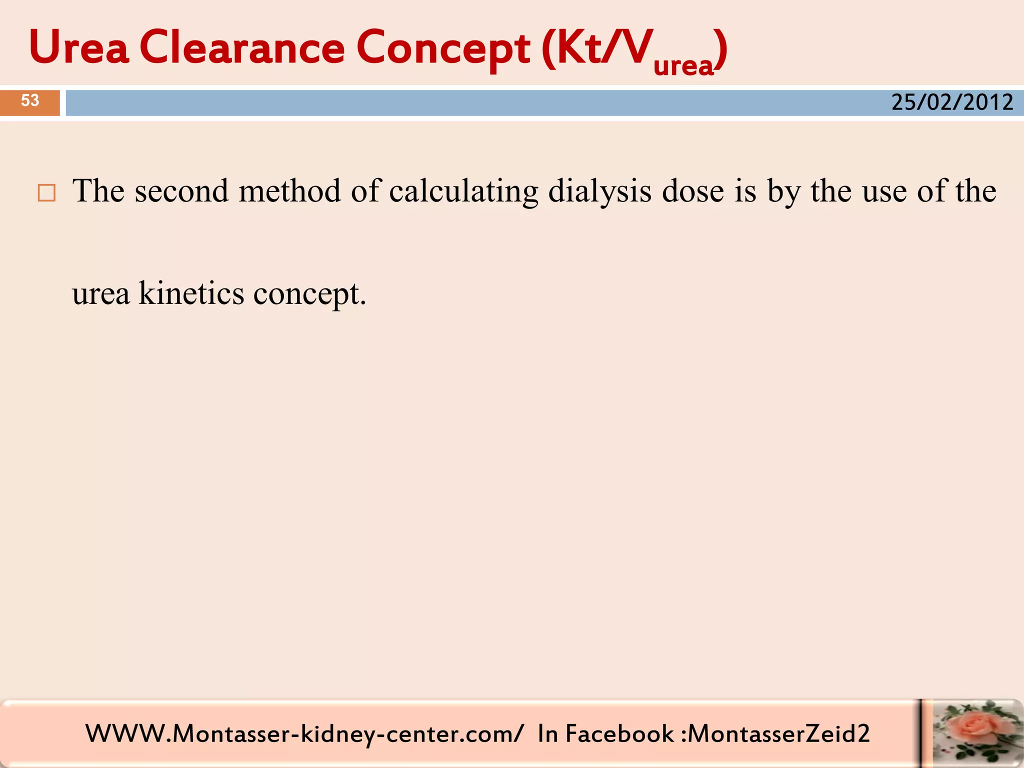 WWW.Montasser-kidney-center.com/ In Facebook :MontasserZeid2
 The second method of calculating dialysis dose is by the use of the
urea kinetics concept.
Urea Clearance Concept (Kt/Vurea)
53 25/02/2012
 