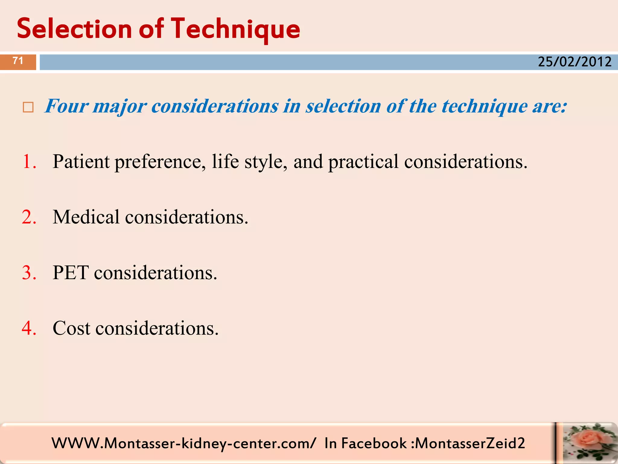 WWW.Montasser-kidney-center.com/ In Facebook :MontasserZeid2
 Four major considerations in selection of the technique are:
1. Patient preference, life style, and practical considerations.
2. Medical considerations.
3. PET considerations.
4. Cost considerations.
Selection of Technique
71 25/02/2012
 