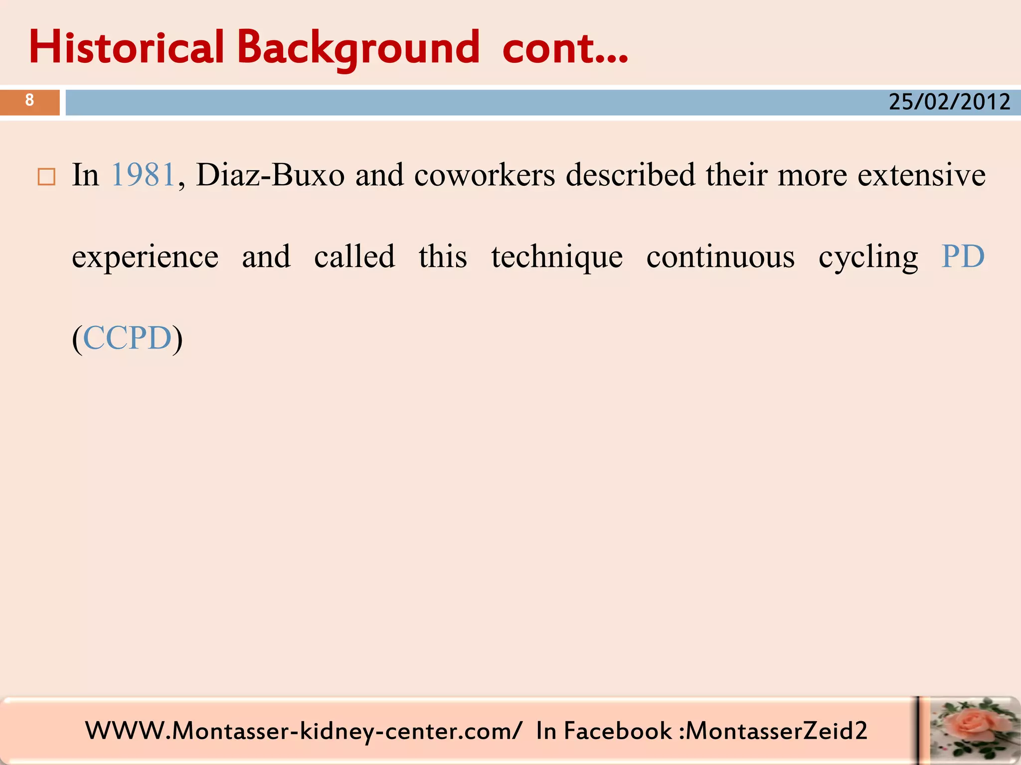 WWW.Montasser-kidney-center.com/ In Facebook :MontasserZeid2
 In 1981, Diaz-Buxo and coworkers described their more extensive
experience and called this technique continuous cycling PD
(CCPD)
Historical Background cont…
8 25/02/2012
 