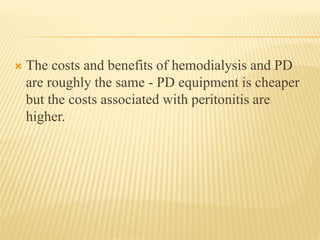 The costs and benefits of hemodialysis and PD
are roughly the same - PD equipment is cheaper
but the costs associated with peritonitis are
higher.
 