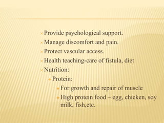  Provide psychological support.
 Manage discomfort and pain.
 Protect vascular access.
 Health teaching-care of fistula, diet
 Nutrition:
 Protein:
 For growth and repair of muscle
 High protein food – egg, chicken, soy
milk, fish,etc.
 
