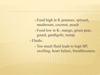  Food high in K potatoes, spinach,
mushroom, coconut, peach
 Food low in K- mango, green peas,
gourd, ganthgobi, turnip.
 Fluids:
 Too much fluid leads to high BP,
swelling, heart failure, breathlessness.
 