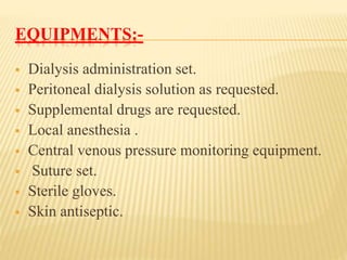 EQUIPMENTS:-
 Dialysis administration set.
 Peritoneal dialysis solution as requested.
 Supplemental drugs are requested.
 Local anesthesia .
 Central venous pressure monitoring equipment.
 Suture set.
 Sterile gloves.
 Skin antiseptic.
 
